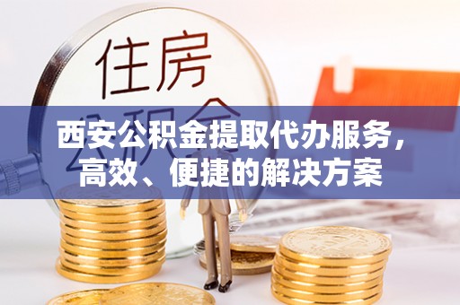 涿鹿西安公积金提取代办服务，高效、便捷的解决方案