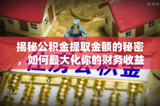 涿鹿揭秘公积金提取金额的秘密，如何最大化你的财务收益