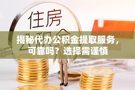 涿鹿揭秘代办公积金提取服务，可靠吗？选择需谨慎