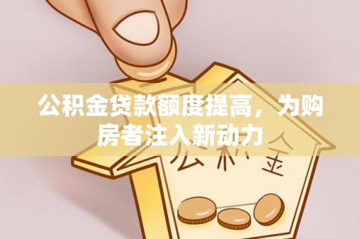 涿鹿公积金贷款额度提高，为购房者注入新动力