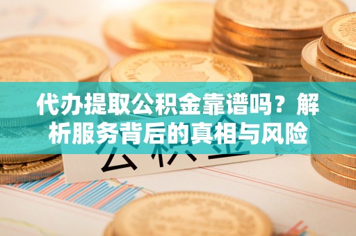 涿鹿代办提取公积金靠谱吗？解析服务背后的真相与风险