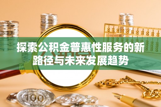 涿鹿探索公积金普惠性服务的新路径与未来发展趋势