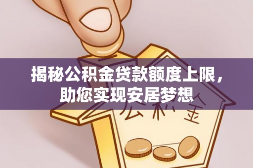 涿鹿揭秘公积金贷款额度上限，助您实现安居梦想
