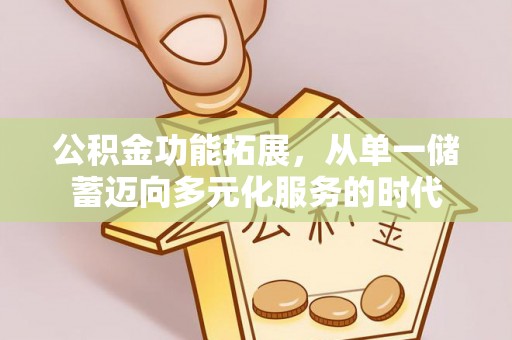 涿鹿公积金功能拓展，从单一储蓄迈向多元化服务的时代
