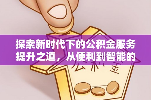 涿鹿探索新时代下的公积金服务提升之道，从便利到智能的全面升级