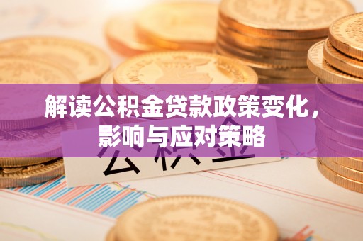 涿鹿解读公积金贷款政策变化，影响与应对策略