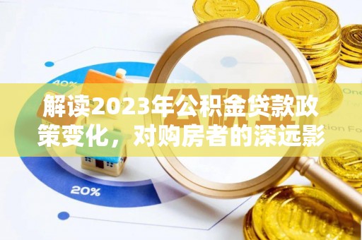 涿鹿解读2023年公积金贷款政策变化，对购房者的深远影响