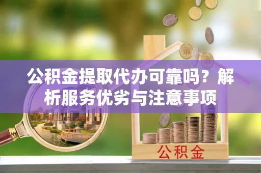 涿鹿公积金提取代办可靠吗？解析服务优劣与注意事项