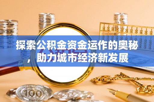 涿鹿探索公积金资金运作的奥秘，助力城市经济新发展