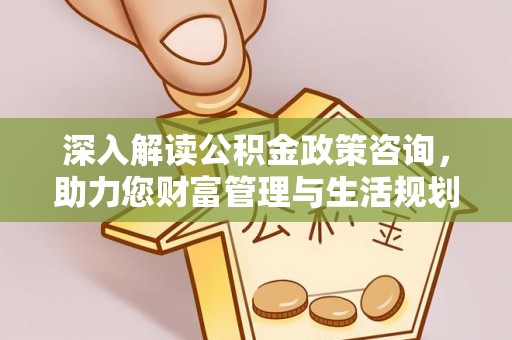 涿鹿深入解读公积金政策咨询，助力您财富管理与生活规划