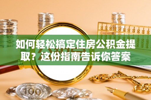 涿鹿如何轻松搞定住房公积金提取？这份指南告诉你答案