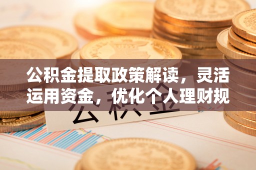 涿鹿公积金提取政策解读，灵活运用资金，优化个人理财规划