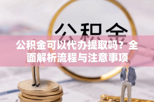 涿鹿公积金可以代办提取吗？全面解析流程与注意事项