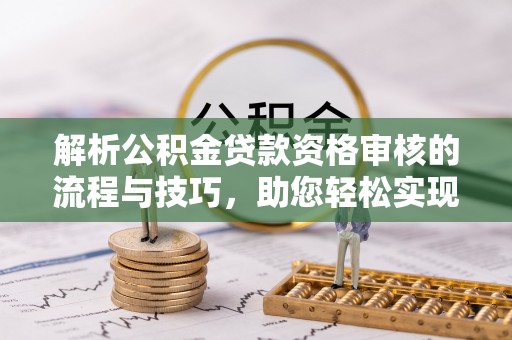 涿鹿解析公积金贷款资格审核的流程与技巧，助您轻松实现购房梦