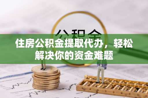 涿鹿住房公积金提取代办，轻松解决你的资金难题