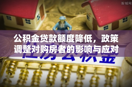 涿鹿公积金贷款额度降低，政策调整对购房者的影响与应对策略