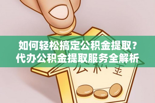 涿鹿如何轻松搞定公积金提取？代办公积金提取服务全解析