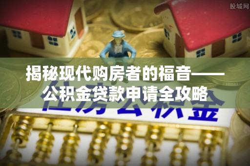 涿鹿揭秘现代购房者的福音——公积金贷款申请全攻略