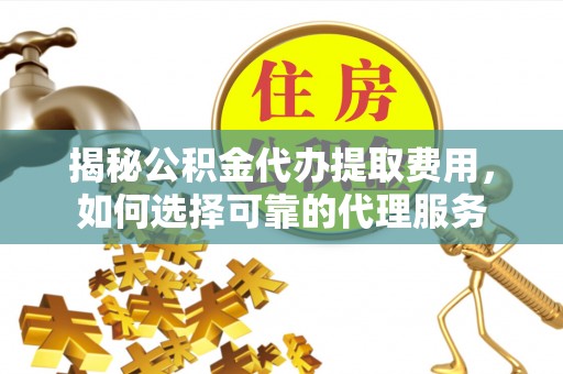 涿鹿揭秘公积金代办提取费用，如何选择可靠的代理服务