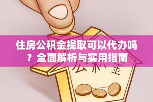 涿鹿住房公积金提取可以代办吗？全面解析与实用指南