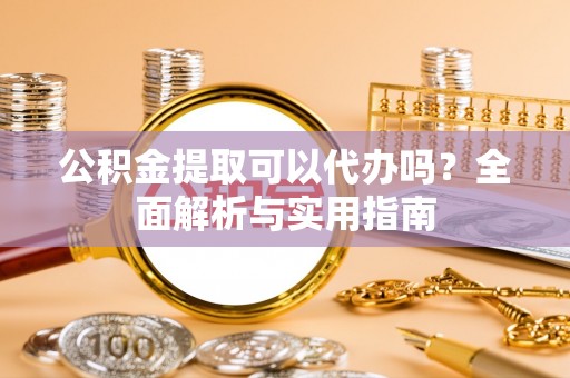 涿鹿公积金提取可以代办吗？全面解析与实用指南