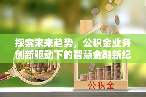 涿鹿探索未来趋势，公积金业务创新驱动下的智慧金融新纪元