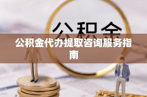 涿鹿公积金代办提取咨询服务指南
