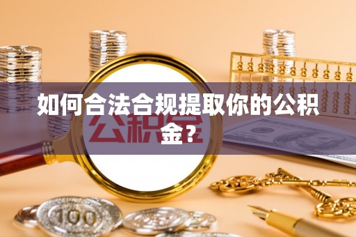 涿鹿如何合法合规提取你的公积金？