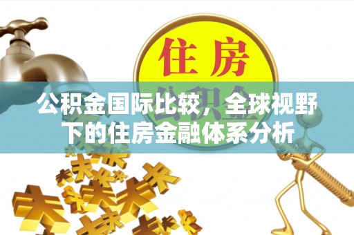 涿鹿公积金国际比较，全球视野下的住房金融体系分析